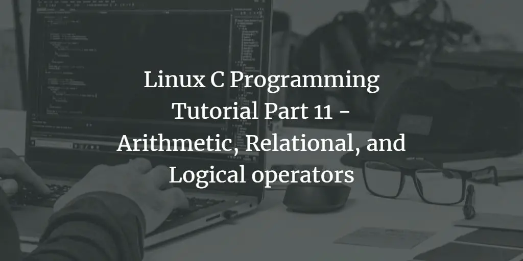 Linux C Programming Tutorial Part 11 - Arithmetic, Relational, and Logical operators