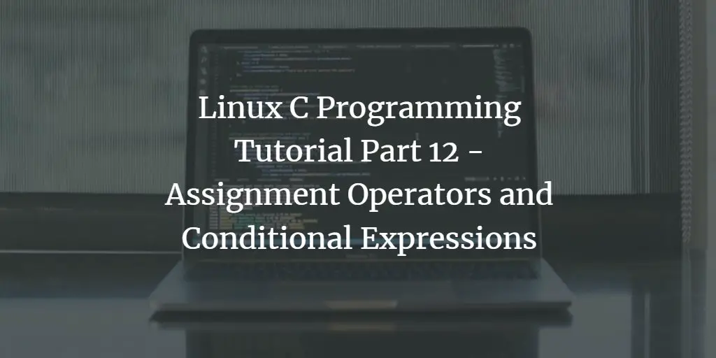 Linux C Programming Tutorial Part 12 - Assignment Operators and Conditional Expressions