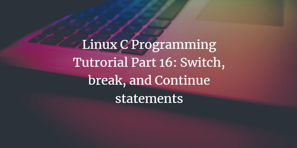 Linux C Programming Tutorial Part 16: Switch, Break, and Continue statements