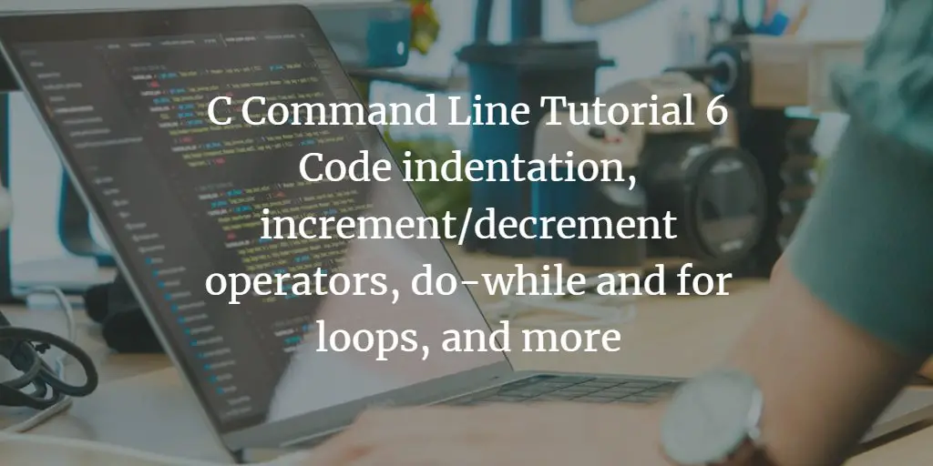 C Command Line Tutorial 6 - Code indentation, increment/decrement operators, do-while and for loops, and more