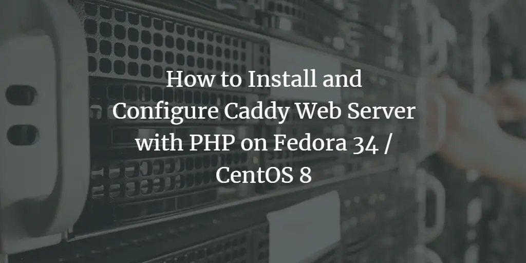 How to Install and Configure Caddy Web Server with PHP on Fedora 34 / CentOS 8