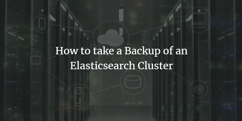 How to take a Backup of an Elasticsearch Cluster