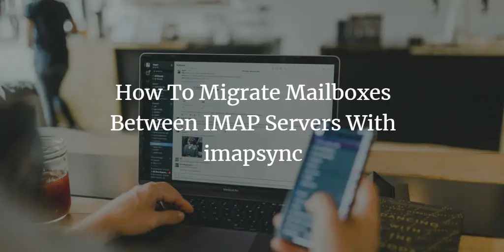 How To Migrate Mailboxes Between IMAP Servers With imapsync