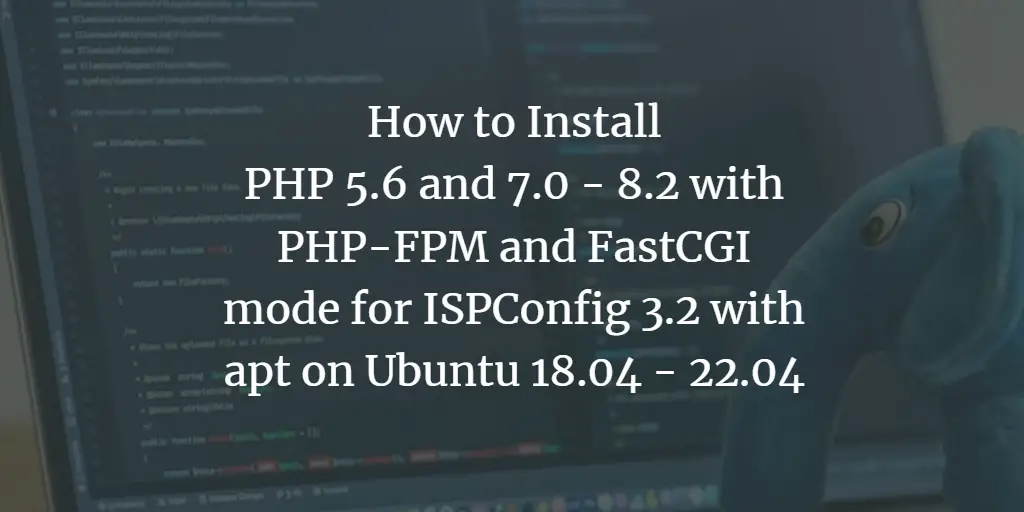 How to install PHP 5.6 and 7.0 - 8.2 with PHP-FPM and FastCGI mode for ISPConfig 3.2 with apt on Ubuntu 18.04 - 22.04