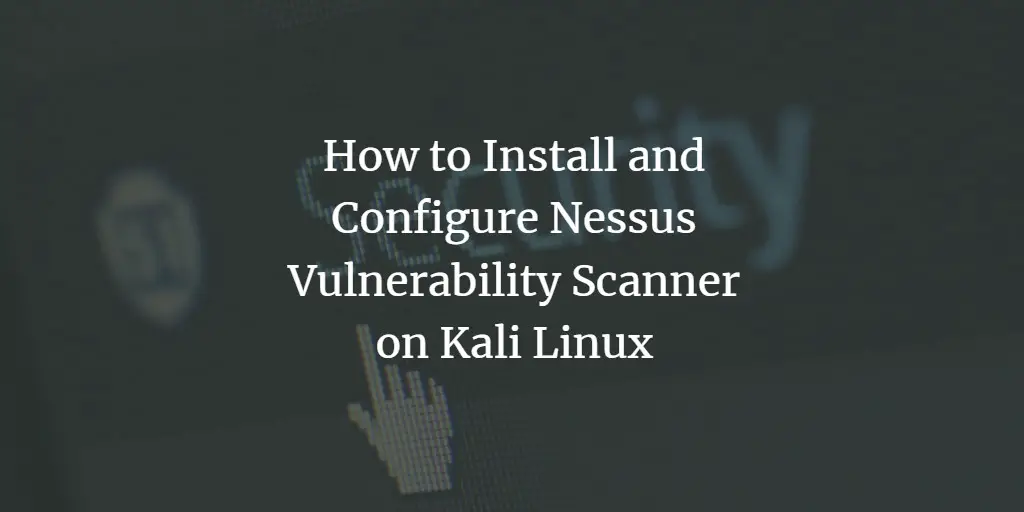 How to Install and Configure Nessus Vulnerability Scanner on Kali Linux