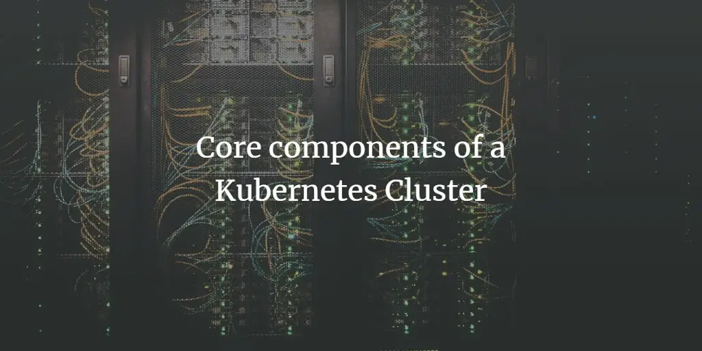 Core components of a Kubernetes Cluster