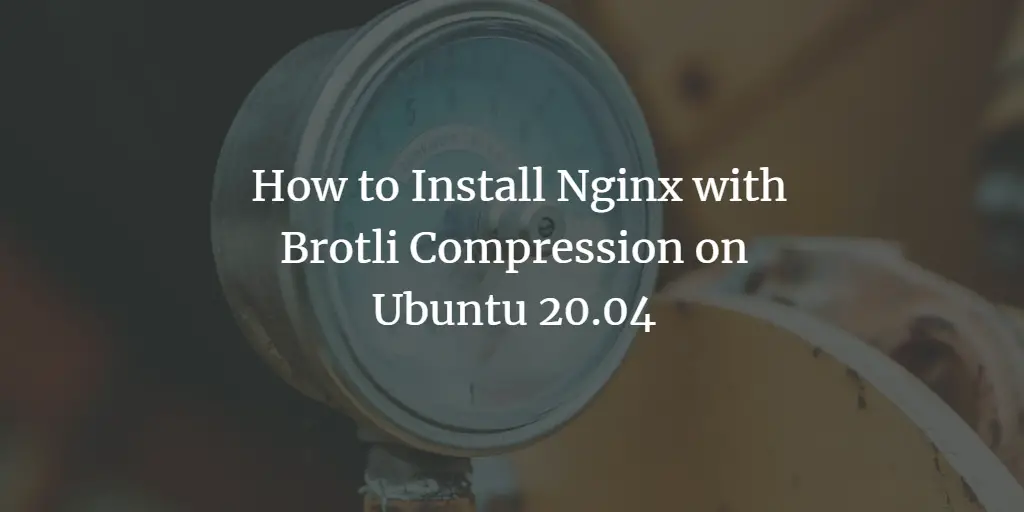  How to Install Nginx with Brotli Compression on Ubuntu 20.04