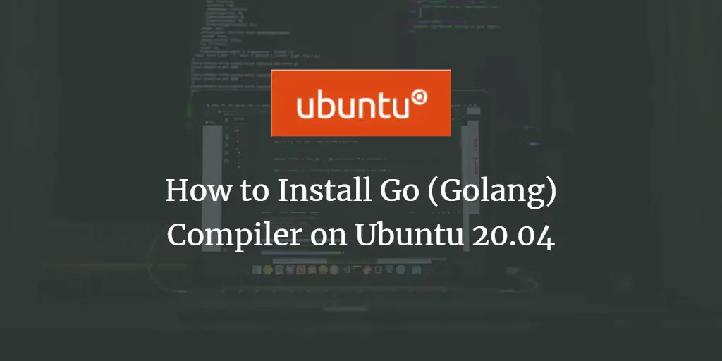 How to Install Go (Golang) Compiler on Ubuntu 20.04