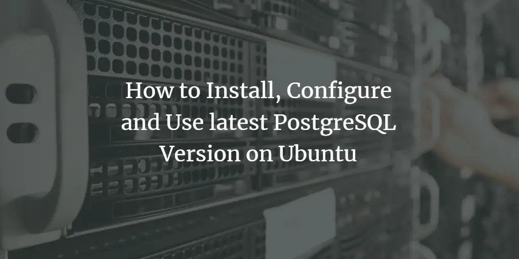 How to Install, Configure and Use latest PostgreSQL Version on Ubuntu