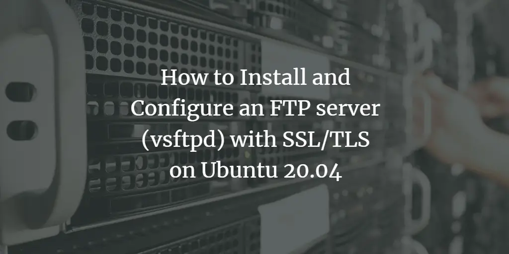 How to Install and Configure an FTP server (vsftpd) with SSL/TLS on Ubuntu 20.04