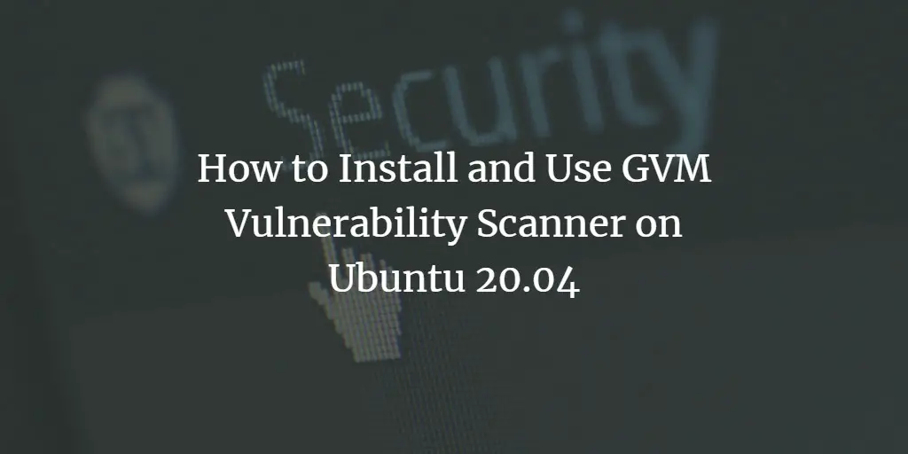 How to Install and Use GVM Vulnerability Scanner on Ubuntu 20.04